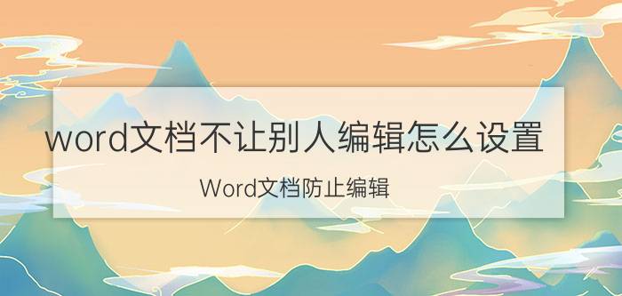 word文档不让别人编辑怎么设置 Word文档防止编辑